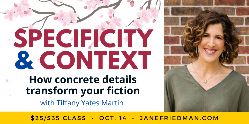 Want to dig deeper into how to bring your story to life with vivid, specific context? Join me (and Jane Friedman) for my brand-new webinar, “Specificity and Context.” (Oct 14 at 1pm ET, with recording available for registrants if you can’t make it live; $25/$35)